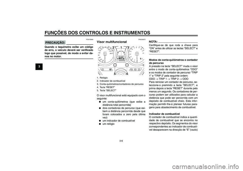 YAMAHA XJR 1300 2005  Manual de utilização (in Portuguese) FUNÇÕES DOS CONTROLOS E INSTRUMENTOS
3-6
3
PRECAUÇÃO:
PCA10040
Quando o taquímetro exibe um código
de erro, o veículo deverá ser verificado
logo que possível, de modo a evitar da-nos no motor