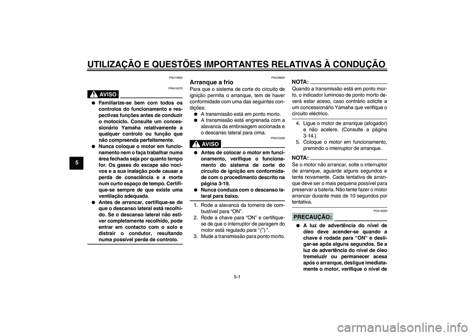 YAMAHA XJR 1300 2005  Manual de utilização (in Portuguese) UTILIZAÇÃO E QUESTÕES IMPORTANTES RELATIVAS À CONDUÇÃO
5-1
5
PAU15950
AV I S O
PWA10270

Familiarize-se bem com todos os
controlos do funcionamento e res-
pectivas funções antes de conduzir
o