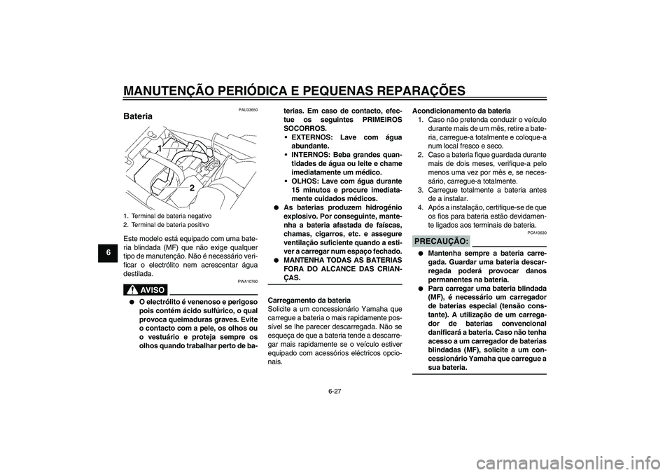 YAMAHA XJR 1300 2005  Manual de utilização (in Portuguese) MANUTENÇÃO PERIÓDICA E PEQUENAS REPARAÇÕES
6-27
6
PAU33650
Bateria Este modelo está equipado com uma bate-
ria blindada (MF) que não exige qualquer
tipo de manutenção. Não é necessário ver