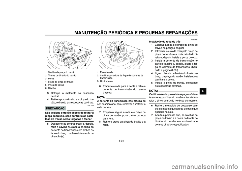 YAMAHA XJR 1300 2005  Manual de utilização (in Portuguese) MANUTENÇÃO PERIÓDICA E PEQUENAS REPARAÇÕES
6-34
6
3. Coloque o motociclo no descanso
central.
4. Retire a porca do eixo e a pinça do tra-
vão, retirando as respectivas cavilhas.PRECAUÇÃO:
PCA