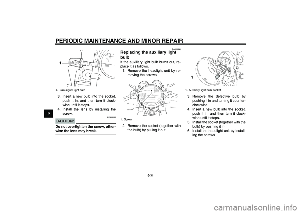 YAMAHA XJR 1300 2004  Owners Manual PERIODIC MAINTENANCE AND MINOR REPAIR
6-31
63. Insert a new bulb into the socket,
push it in, and then turn it clock-
wise until it stops.
4. Install the lens by installing the
screw.
CAUTION:
ECA1119