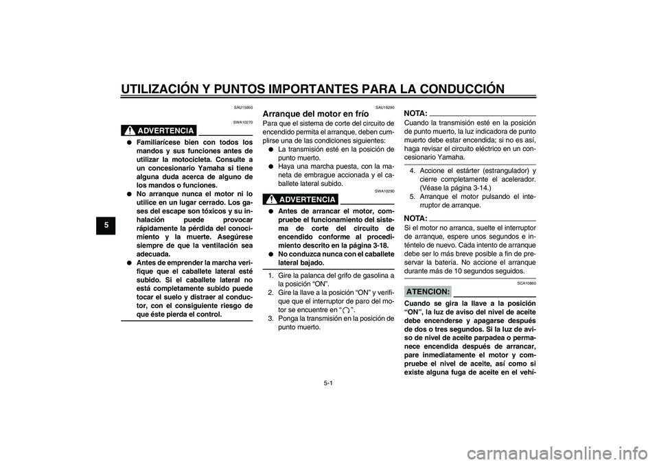 YAMAHA XJR 1300 2004  Manuale de Empleo (in Spanish) UTILIZACIÓN Y PUNTOS IMPORTANTES PARA LA CONDUCCIÓN
5-1
5
SAU15950
ADVERTENCIA
SWA10270

Familiarícese bien con todos los
mandos y sus funciones antes de
utilizar la motocicleta. Consulte a
un con