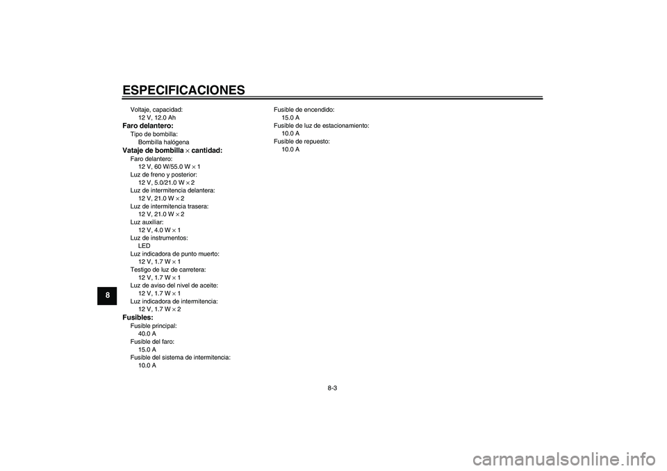YAMAHA XJR 1300 2004 Manuale de Empleo (in Spanish) ESPECIFICACIONES
8-3
8
Voltaje, capacidad:
12 V, 12.0 AhFaro delantero:Tipo de bombilla:
Bombilla halógenaVataje de bombilla × cantidad:Faro delantero:
12 V, 60 W/55.0 W × 1
Luz de freno y posterio YAMAHA XJR 1300 2004 Manuale de Empleo (in Spanish) ESPECIFICACIONES
8-3
8
Voltaje, capacidad:
12 V, 12.0 AhFaro delantero:Tipo de bombilla:
Bombilla halógenaVataje de bombilla × cantidad:Faro delantero:
12 V, 60 W/55.0 W × 1
Luz de freno y posterio