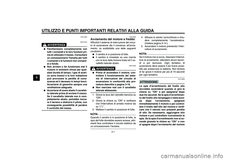 YAMAHA XJR 1300 2004  Manuale duso (in Italian) UTILIZZO E PUNTI IMPORTANTI RELATIVI ALLA GUIDA
5-1
5
HAU15950
AVVERTENZA
HWA10270

Familiarizzare completamente con
tutti i comandi e le loro funzioni pri-
ma di utilizzare il mezzo. Consultare
un c