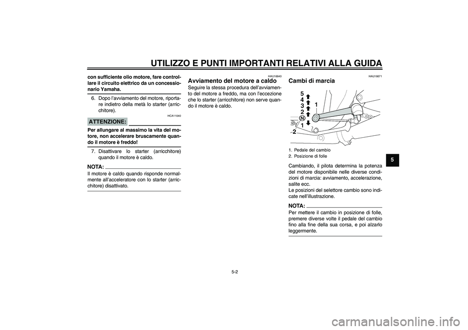 YAMAHA XJR 1300 2004  Manuale duso (in Italian) UTILIZZO E PUNTI IMPORTANTI RELATIVI ALLA GUIDA
5-2
5
con sufficiente olio motore, fare control-
lare il circuito elettrico da un concessio-nario Yamaha.
6. Dopo l’avviamento del motore, riporta-
re
