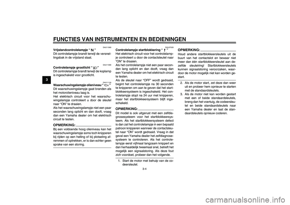 YAMAHA XJR 1300 2004  Instructieboekje (in Dutch) FUNCTIES VAN INSTRUMENTEN EN BEDIENINGEN
3-4
3
DAU11060
Vrijstandcontrolelampje “” 
Dit controlelampje brandt terwijl de versnel-
lingsbak in de vrijstand staat.
DAU11080
Controlelampje grootlicht