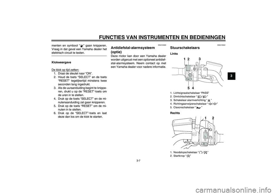 YAMAHA XJR 1300 2004  Instructieboekje (in Dutch) FUNCTIES VAN INSTRUMENTEN EN BEDIENINGEN
3-7
3
menten en symbool “” gaan knipperen.
Vraag in dat geval een Yamaha dealer hetelektrisch circuit te testen.
Klokweergave
De klok op tijd zetten:1. Dra