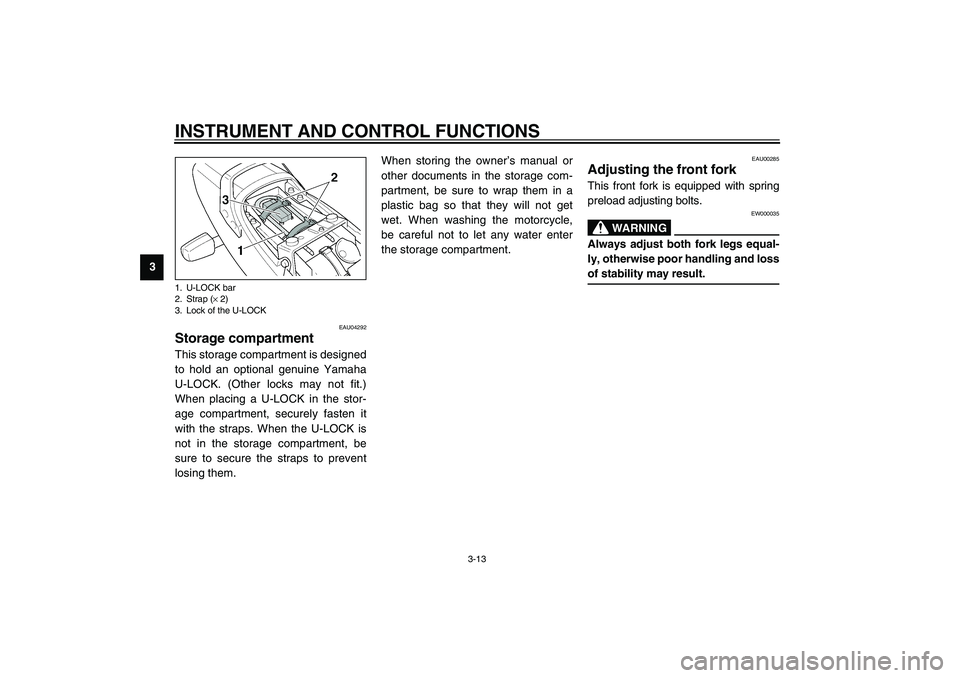 YAMAHA XJR 1300 2003 Owners Manual INSTRUMENT AND CONTROL FUNCTIONS
3-13
3
EAU04292
Storage compartment This storage compartment is designed
to hold an optional genuine Yamaha
U-LOCK. (Other locks may not fit.)
When placing a U-LOCK in