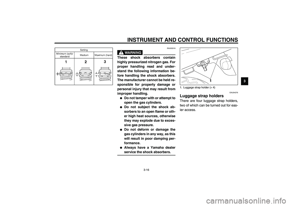 YAMAHA XJR 1300 2003 Owners Guide INSTRUMENT AND CONTROL FUNCTIONS
3-16
3
EAU00316
WARNING
_ These shock absorbers contain
highly pressurized nitrogen gas. For
proper handling read and under-
stand the following information be-
fore h