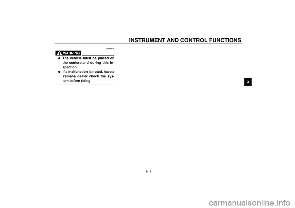 YAMAHA XJR 1300 2003 Owners Guide INSTRUMENT AND CONTROL FUNCTIONS
3-18
3
EW000046
WARNING
_ 
The vehicle must be placed on
the centerstand during this in-
spection.

If a malfunction is noted, have a
Yamaha dealer check the sys-
te
