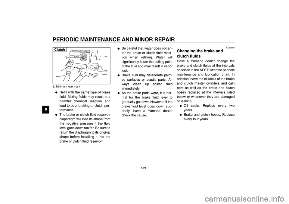 YAMAHA XJR 1300 2003 Repair Manual PERIODIC MAINTENANCE AND MINOR REPAIR
6-21
6

Refill with the same type of brake
fluid. Mixing fluids may result in a
harmful chemical reaction and
lead to poor braking or clutch per-
formance.

The