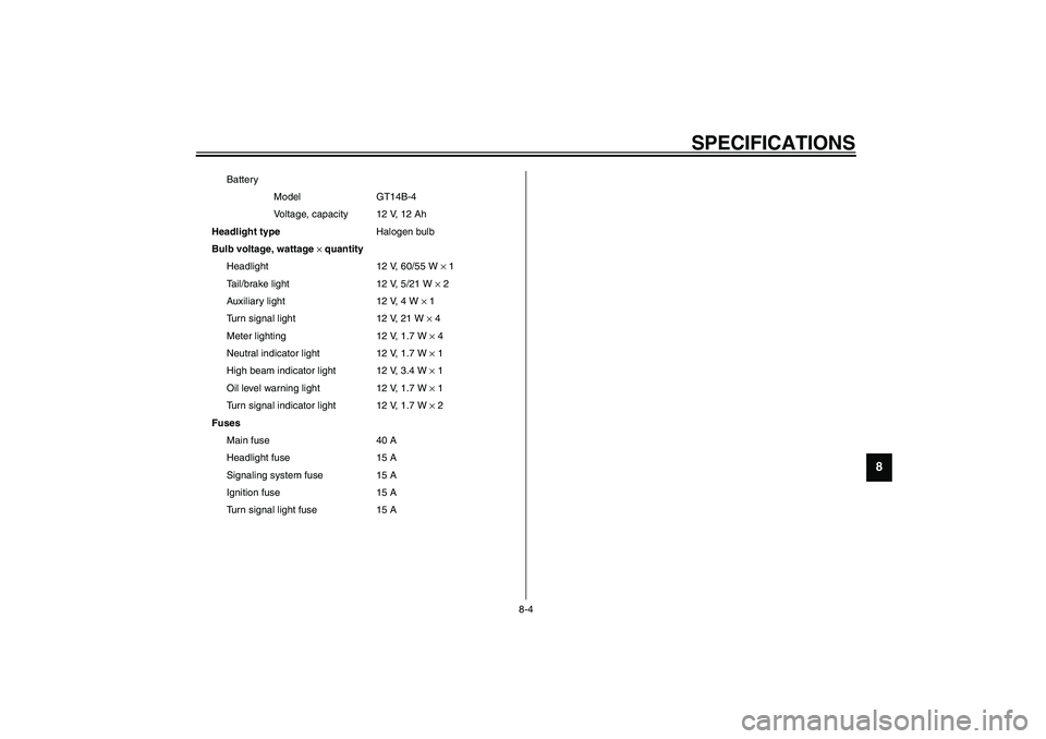 YAMAHA XJR 1300 2003  Owners Manual SPECIFICATIONS
8-4
8
Battery
Model GT14B-4
Voltage, capacity 12 V, 12 Ah
Headlight typeHalogen bulb
Bulb voltage, wattage × quantity
Headlight 12 V, 60/55 W × 1
Tail/brake light 12 V, 5/21 W × 2
Au