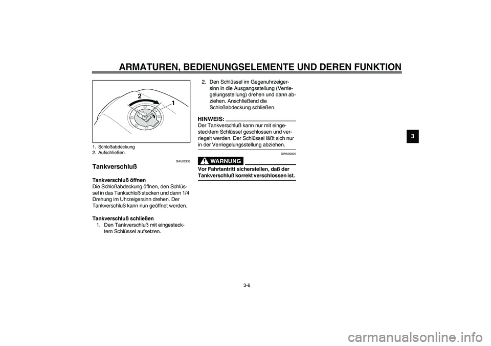 YAMAHA XJR 1300 2003  Betriebsanleitungen (in German) ARMATUREN, BEDIENUNGSELEMENTE UND DEREN FUNKTION
3-8
3
GAU02935
Tankverschluß Tankverschluß öffnen
Die Schloßabdeckung öffnen, den Schlüs-
sel in das Tankschloß stecken und dann 1/4 
Drehung im
