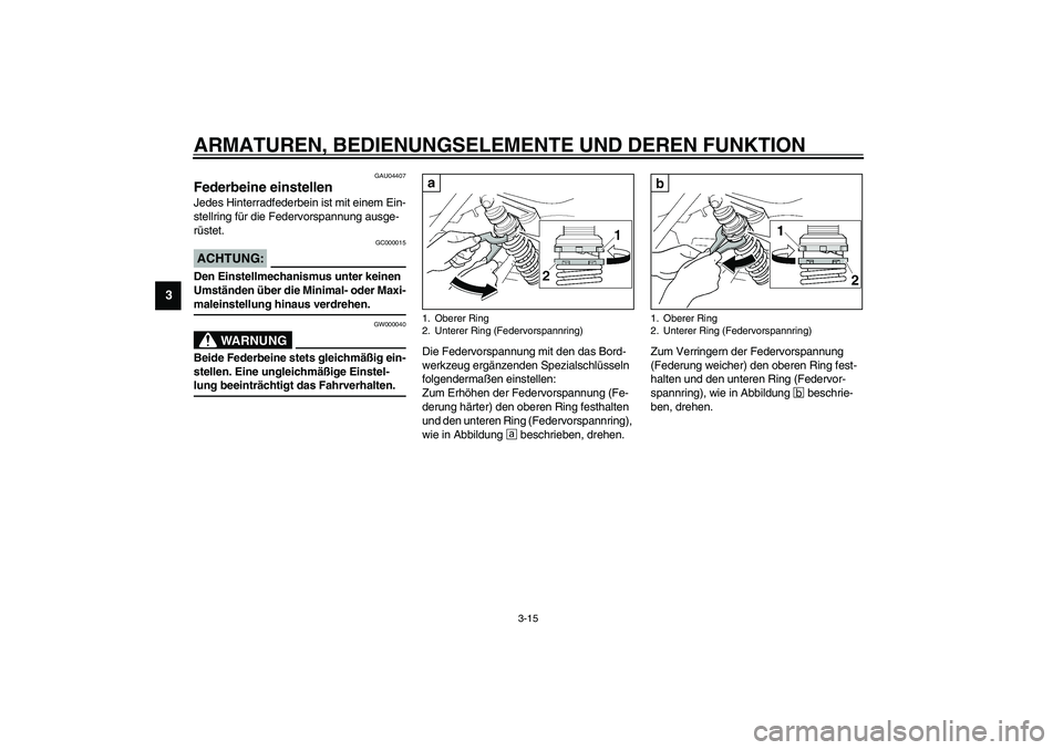 YAMAHA XJR 1300 2003  Betriebsanleitungen (in German) ARMATUREN, BEDIENUNGSELEMENTE UND DEREN FUNKTION
3-15
3
GAU04407
Federbeine einstellen Jedes Hinterradfederbein ist mit einem Ein-
stellring für die Federvorspannung ausge-
rüstet.
GC000015
ACHTUNG: