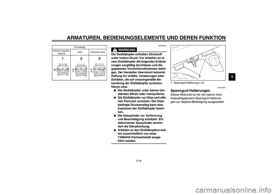 YAMAHA XJR 1300 2003  Betriebsanleitungen (in German) ARMATUREN, BEDIENUNGSELEMENTE UND DEREN FUNKTION
3-16
3
GAU00316
WARNUNG
_ Die Stoßdämpfer enthalten Stickstoff 
unter hohem Druck. Vor Arbeiten an ei-
nem Stoßdämpfer die folgenden Erläute-
rung