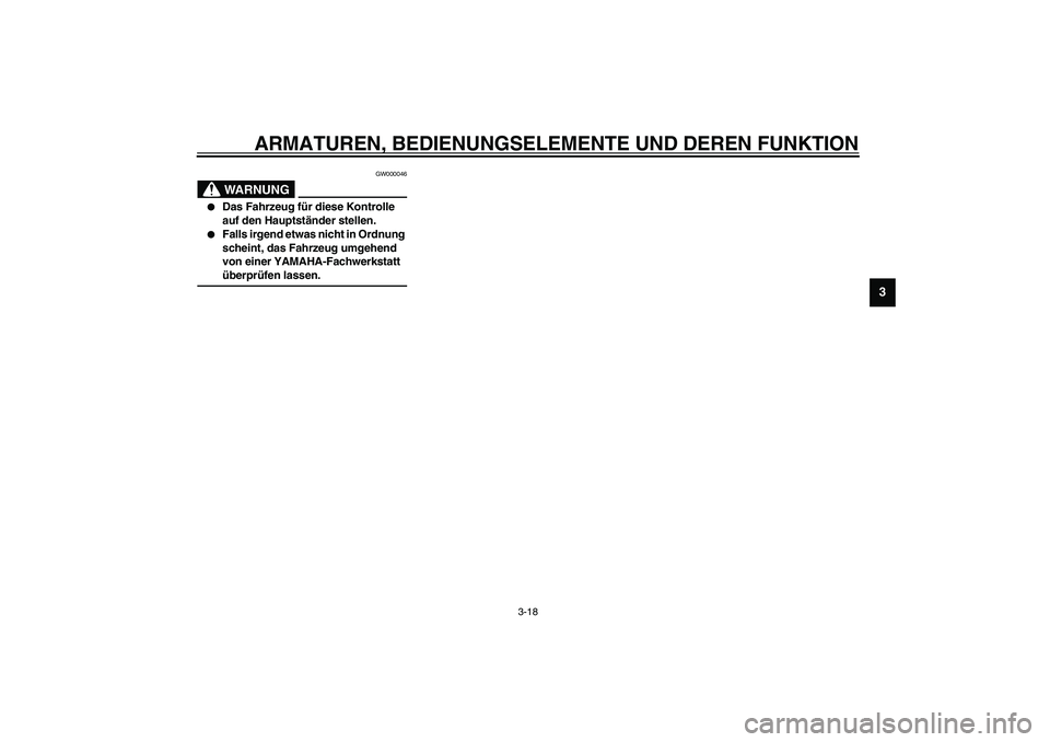 YAMAHA XJR 1300 2003  Betriebsanleitungen (in German) ARMATUREN, BEDIENUNGSELEMENTE UND DEREN FUNKTION
3-18
3
GW000046
WARNUNG
_ 
Das Fahrzeug für diese Kontrolle 
auf den Hauptständer stellen.

Falls irgend etwas nicht in Ordnung 
scheint, das Fahrz
