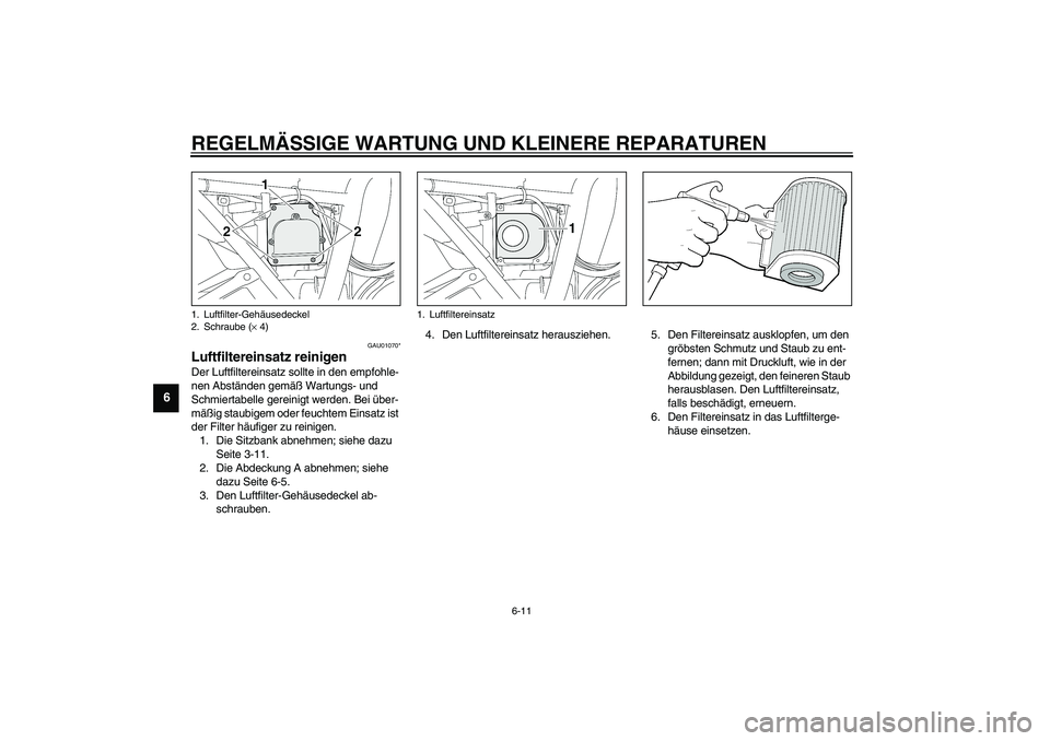 YAMAHA XJR 1300 2003  Betriebsanleitungen (in German) REGELMÄSSIGE WARTUNG UND KLEINERE REPARATUREN
6-11
6
GAU01070*
Luftfiltereinsatz reinigen Der Luftfiltereinsatz sollte in den empfohle-
nen Abständen gemäß Wartungs- und 
Schmiertabelle gereinigt 