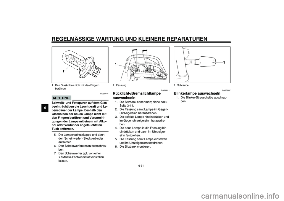YAMAHA XJR 1300 2003  Betriebsanleitungen (in German) REGELMÄSSIGE WARTUNG UND KLEINERE REPARATUREN
6-31
6
GC000105
ACHTUNG:_ Schweiß- und Fettspuren auf dem Glas 
beeinträchtigen die Leuchtkraft und Le-
bensdauer der Lampe. Deshalb den 
Glaskolben de