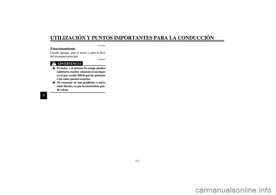 YAMAHA XJR 1300 2003  Manuale de Empleo (in Spanish) UTILIZACIÓN Y PUNTOS IMPORTANTES PARA LA CONDUCCIÓN
5-5
5
SAU00460
Estacionamiento Cuando aparque, pare el motor y quite la llave
del interruptor principal.
SW000058
ADVERTENCIA
_ 
El motor y el si