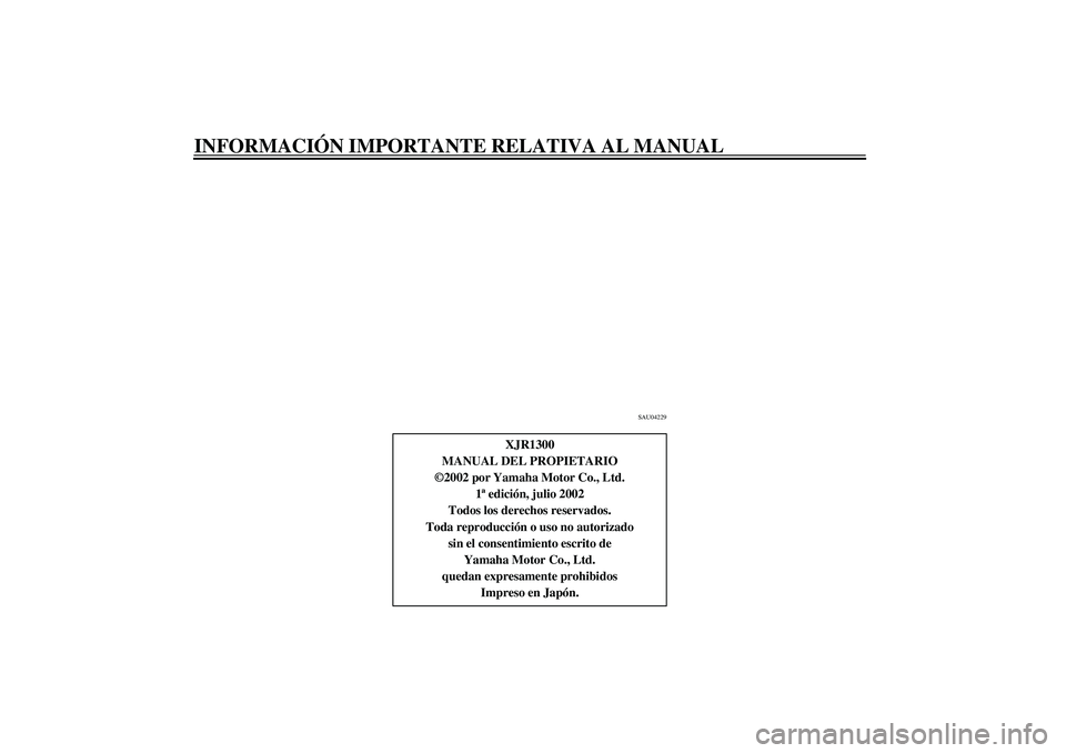 YAMAHA XJR 1300 2003  Manuale de Empleo (in Spanish) INFORMACIÓN IMPORTANTE RELATIVA AL MANUAL
SAU04229
XJR1300
MANUAL DEL PROPIETARIO
©2002 por Yamaha Motor Co., Ltd.
1ª edición, julio 2002
Todos los derechos reservados.
Toda reproducción o uso no