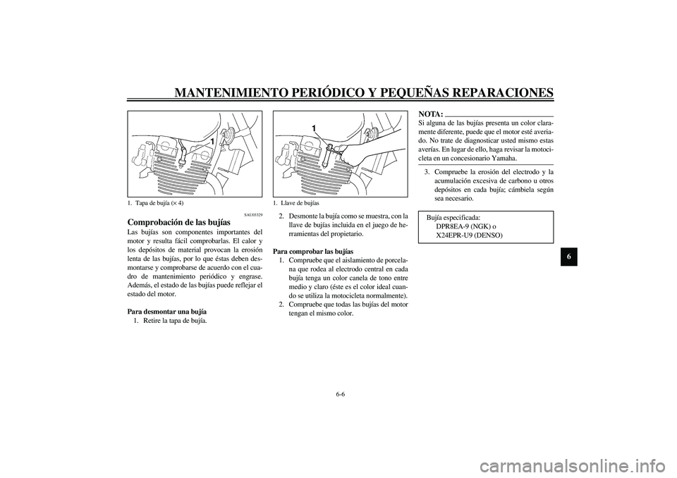 YAMAHA XJR 1300 2003  Manuale de Empleo (in Spanish) MANTENIMIENTO PERIÓDICO Y PEQUEÑAS REPARACIONES
6-6
6
SAU03329
Comprobación de las bujías Las bujías son componentes importantes del
motor y resulta fácil comprobarlas. El calor y
los depósitos