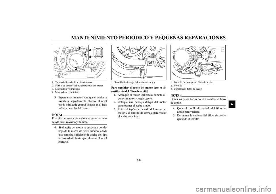 YAMAHA XJR 1300 2003  Manuale de Empleo (in Spanish) MANTENIMIENTO PERIÓDICO Y PEQUEÑAS REPARACIONES
6-8
6
3. Espere unos minutos para que el aceite se
asiente y seguidamente observe el nivel
por la mirilla de control situada en el lado
inferior derec