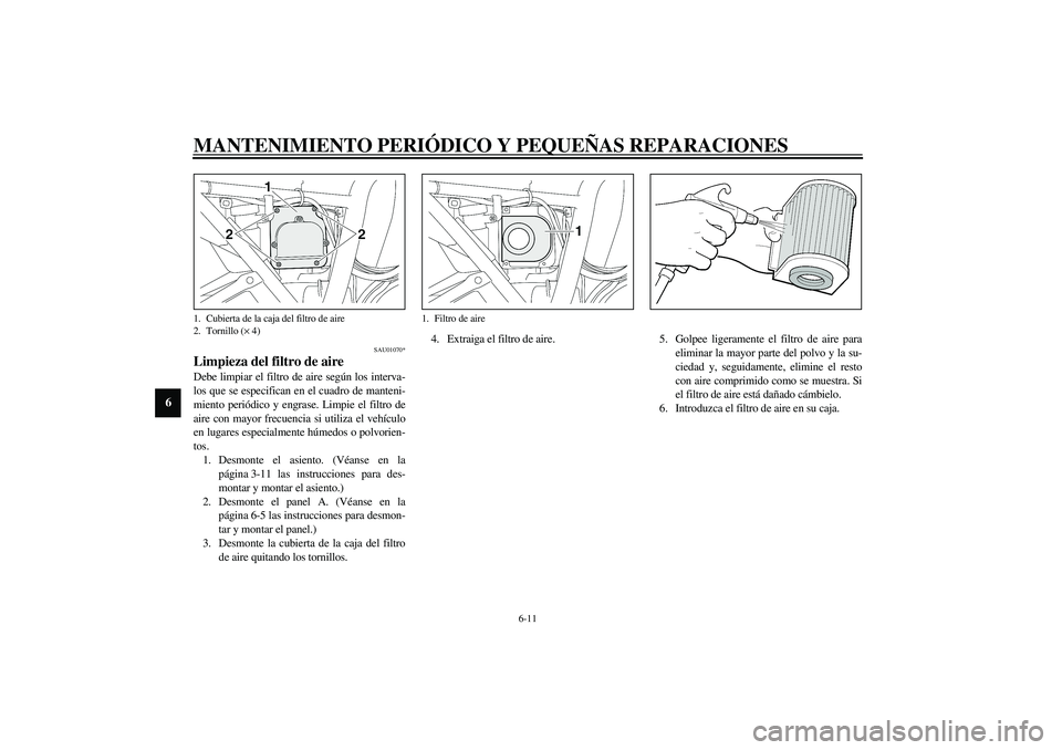 YAMAHA XJR 1300 2003  Manuale de Empleo (in Spanish) MANTENIMIENTO PERIÓDICO Y PEQUEÑAS REPARACIONES
6-11
6
SAU01070*
Limpieza del filtro de aire Debe limpiar el filtro de aire según los interva-
los que se especifican en el cuadro de manteni-
miento