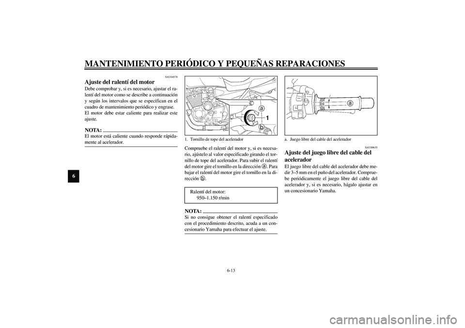YAMAHA XJR 1300 2003  Manuale de Empleo (in Spanish) MANTENIMIENTO PERIÓDICO Y PEQUEÑAS REPARACIONES
6-13
6
SAU04578
Ajuste del ralentí del motor Debe comprobar y, si es necesario, ajustar el ra-
lentí del motor como se describe a continuación
y se