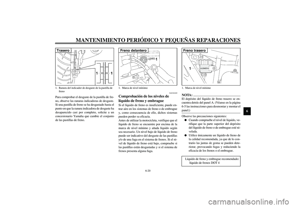 YAMAHA XJR 1300 2003  Manuale de Empleo (in Spanish) MANTENIMIENTO PERIÓDICO Y PEQUEÑAS REPARACIONES
6-20
6
Para comprobar el desgaste de la pastilla de fre-
no, observe las ranuras indicadoras de desgaste.
Si una pastilla de freno se ha desgastado ha