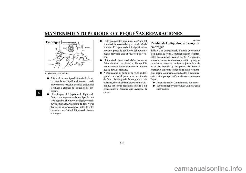 YAMAHA XJR 1300 2003  Manuale de Empleo (in Spanish) MANTENIMIENTO PERIÓDICO Y PEQUEÑAS REPARACIONES
6-21
6

Añada el mismo tipo de líquido de freno.
La mezcla de líquidos diferentes puede
provocar una reacción química perjudicial
y reducir la e