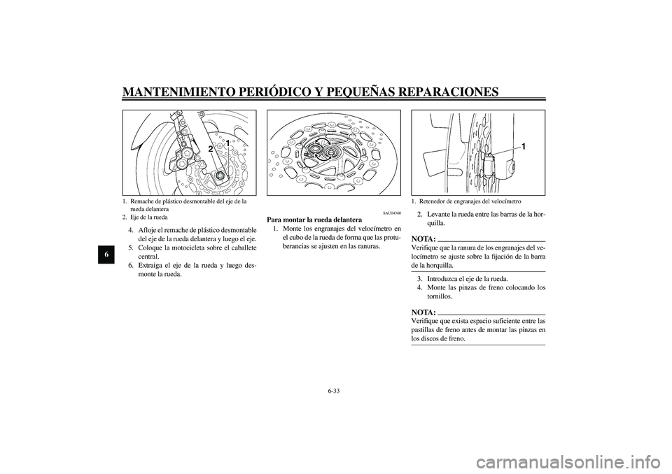 YAMAHA XJR 1300 2003  Manuale de Empleo (in Spanish) MANTENIMIENTO PERIÓDICO Y PEQUEÑAS REPARACIONES
6-33
6
4. Afloje el remache de plástico desmontable
del eje de la rueda delantera y luego el eje.
5. Coloque la motocicleta sobre el caballete
centra