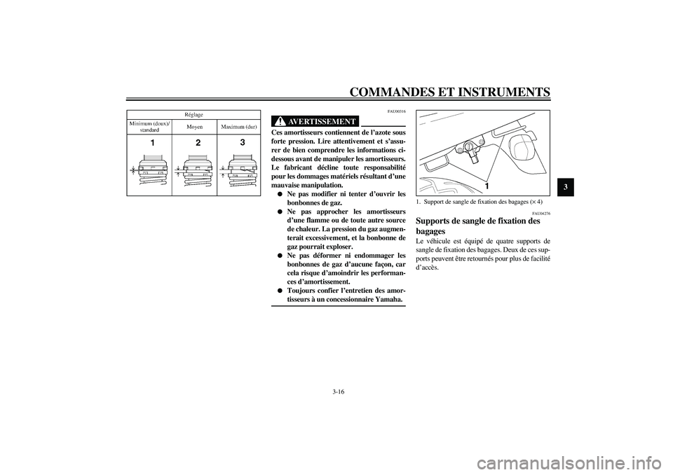 YAMAHA XJR 1300 2003  Notices Demploi (in French) COMMANDES ET INSTRUMENTS
3-16
3
FAU00316
AVERTISSEMENT
_ Ces amortisseurs contiennent de l’azote sous
forte pression. Lire attentivement et s’assu-
rer de bien comprendre les informations ci-
dess