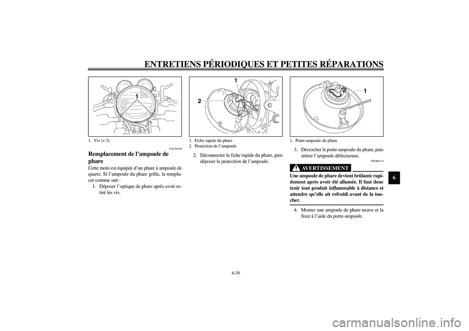 YAMAHA XJR 1300 2003  Notices Demploi (in French) ENTRETIENS PÉRIODIQUES ET PETITES RÉPARATIONS
6-30
6
FAU04189
Remplacement de l’ampoule de 
phare Cette moto est équipée d’un phare à ampoule de
quartz. Si l’ampoule du phare grille, la rem
