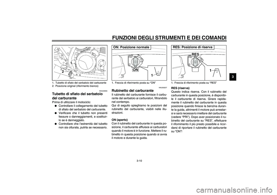YAMAHA XJR 1300 2003  Manuale duso (in Italian) FUNZIONI DEGLI STRUMENTI E DEI COMANDI
3-10
3
HAU02955
Tubetto di sfiato del serbatoio 
del carburante Prima di utilizzare il motociclo:
Controllare il collegamento del tubetto
di sfiato del serbatoi