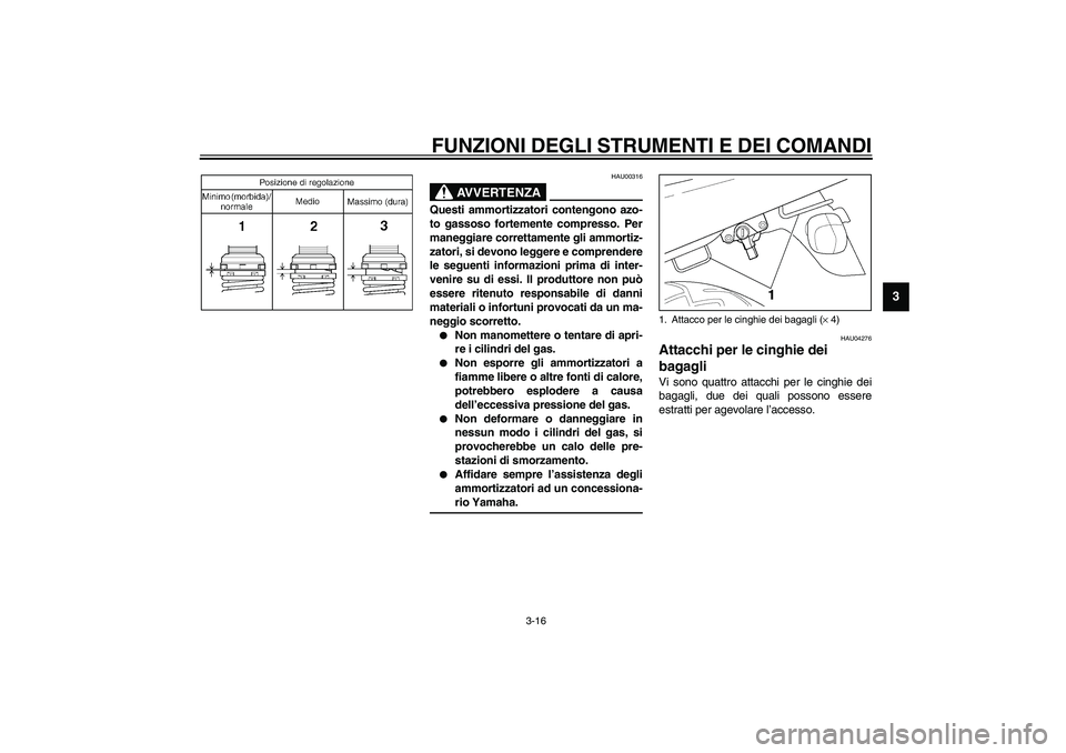 YAMAHA XJR 1300 2003  Manuale duso (in Italian) FUNZIONI DEGLI STRUMENTI E DEI COMANDI
3-16
3
HAU00316
AVVERTENZA
_ Questi ammortizzatori contengono azo-
to gassoso fortemente compresso. Per
maneggiare correttamente gli ammortiz-
zatori, si devono 