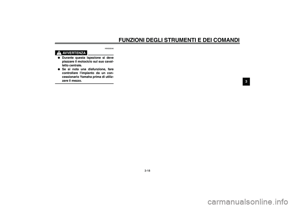 YAMAHA XJR 1300 2003  Manuale duso (in Italian) FUNZIONI DEGLI STRUMENTI E DEI COMANDI
3-18
3
HW000046
AVVERTENZA
_ 
Durante questa ispezione si deve
piazzare il motociclo sul suo caval-
letto centrale. 

Se si nota una disfunzione, fare
controll