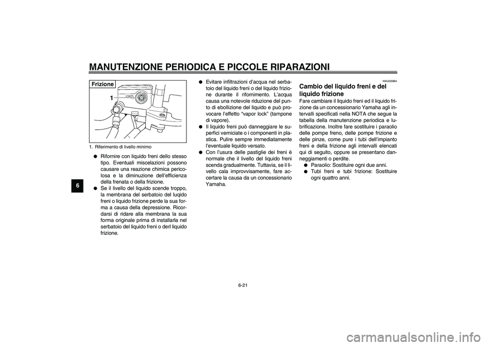 YAMAHA XJR 1300 2003  Manuale duso (in Italian) MANUTENZIONE PERIODICA E PICCOLE RIPARAZIONI
6-21
6

Rifornire con liquido freni dello stesso
tipo. Eventuali miscelazioni possono
causare una reazione chimica perico-
losa e la diminuzione dell’ef