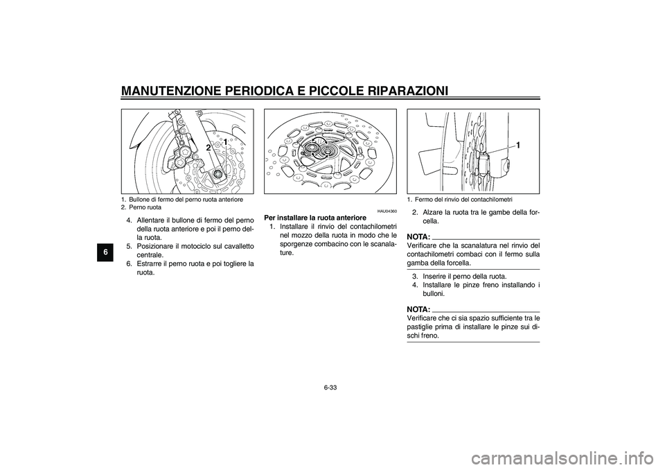 YAMAHA XJR 1300 2003  Manuale duso (in Italian) MANUTENZIONE PERIODICA E PICCOLE RIPARAZIONI
6-33
6
4. Allentare il bullone di fermo del perno
della ruota anteriore e poi il perno del-
la ruota.
5. Posizionare il motociclo sul cavalletto
centrale.
