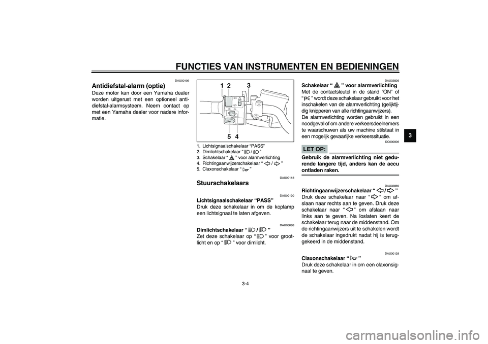 YAMAHA XJR 1300 2003  Instructieboekje (in Dutch) FUNCTIES VAN INSTRUMENTEN EN BEDIENINGEN
3-4
3
DAU00109
Antidiefstal-alarm (optie) Deze motor kan door een Yamaha dealer
worden uitgerust met een optioneel anti-
diefstal-alarmsysteem. Neem contact op