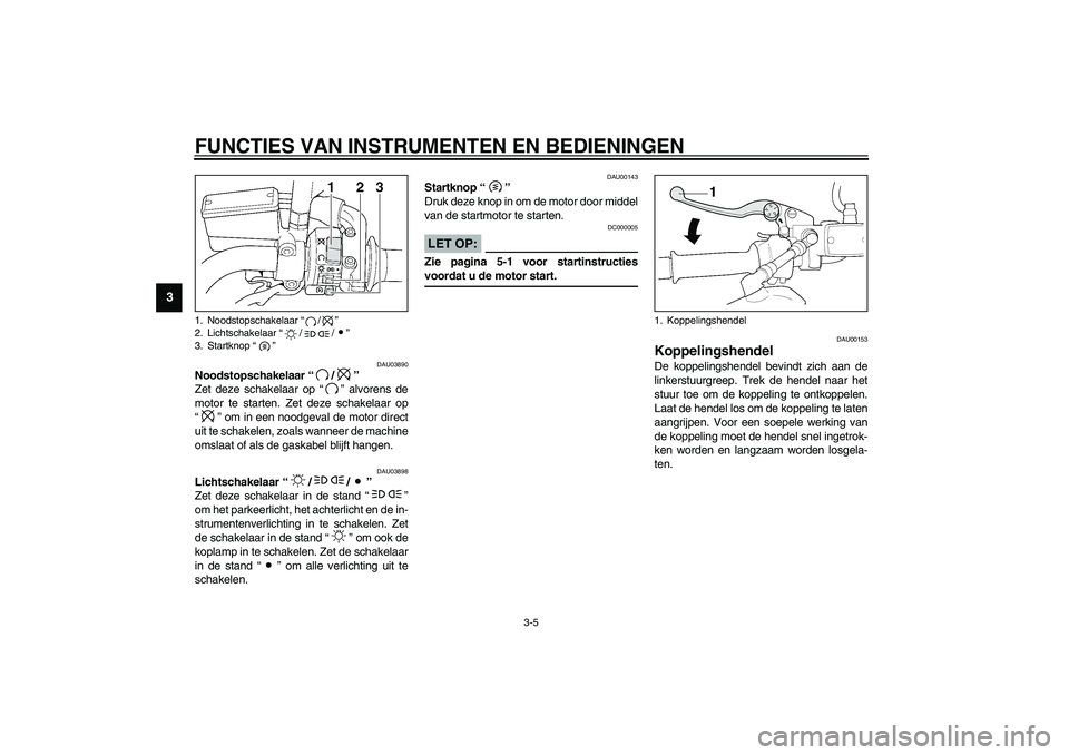 YAMAHA XJR 1300 2003  Instructieboekje (in Dutch) FUNCTIES VAN INSTRUMENTEN EN BEDIENINGEN
3-5
3
DAU03890
Noodstopschakelaar “/” 
Zet deze schakelaar op “” alvorens de
motor te starten. Zet deze schakelaar op
“” om in een noodgeval de mot