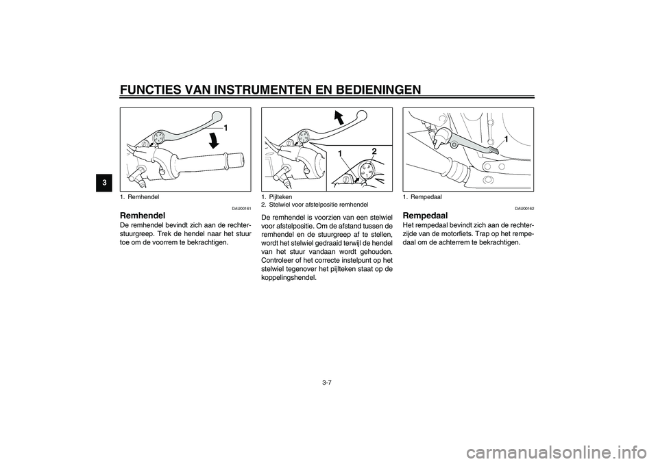 YAMAHA XJR 1300 2003  Instructieboekje (in Dutch) FUNCTIES VAN INSTRUMENTEN EN BEDIENINGEN
3-7
3
DAU00161
Remhendel De remhendel bevindt zich aan de rechter-
stuurgreep. Trek de hendel naar het stuur
toe om de voorrem te bekrachtigen.De remhendel is 