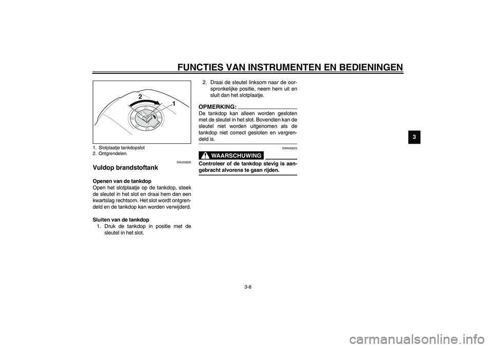 YAMAHA XJR 1300 2003  Instructieboekje (in Dutch) FUNCTIES VAN INSTRUMENTEN EN BEDIENINGEN
3-8
3
DAU02935
Vuldop brandstoftank Openen van de tankdop
Open het slotplaatje op de tankdop, steek
de sleutel in het slot en draai hem dan een
kwartslag recht