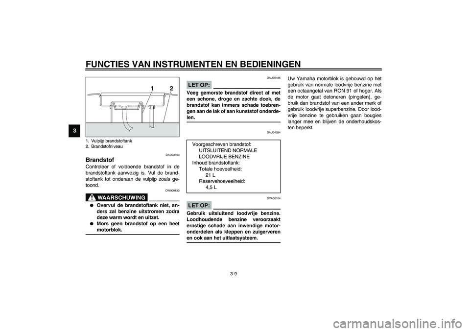 YAMAHA XJR 1300 2003  Instructieboekje (in Dutch) FUNCTIES VAN INSTRUMENTEN EN BEDIENINGEN
3-9
3
DAU03753
Brandstof Controleer of voldoende brandstof in de
brandstoftank aanwezig is. Vul de brand-
stoftank tot onderaan de vulpijp zoals ge-
toond.
DW0