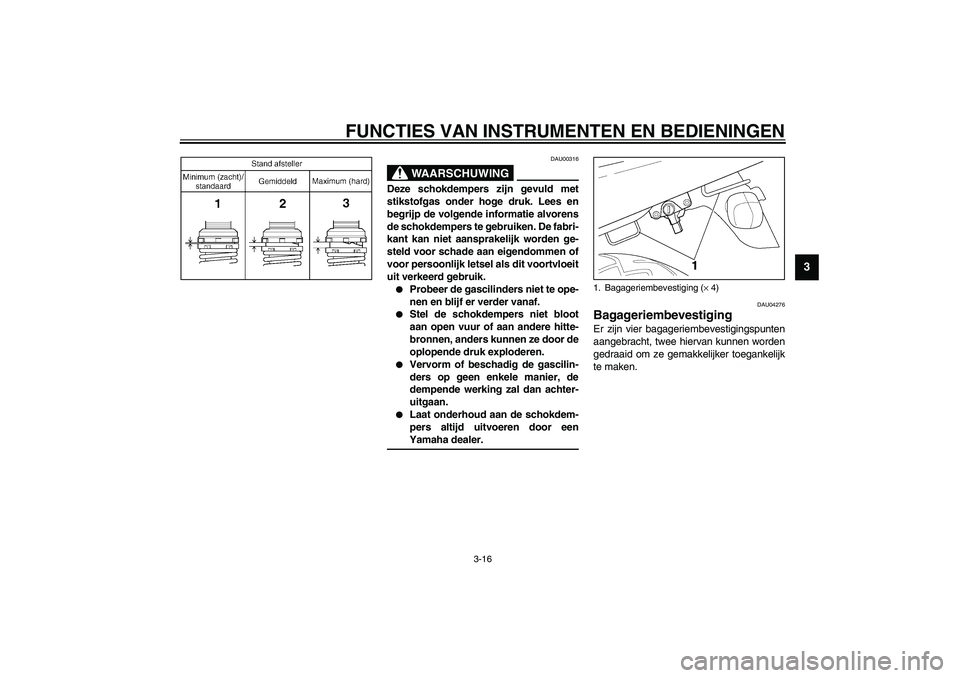 YAMAHA XJR 1300 2003  Instructieboekje (in Dutch) FUNCTIES VAN INSTRUMENTEN EN BEDIENINGEN
3-16
3
DAU00316
WAARSCHUWING
_ Deze schokdempers zijn gevuld met
stikstofgas onder hoge druk. Lees en
begrijp de volgende informatie alvorens
de schokdempers t