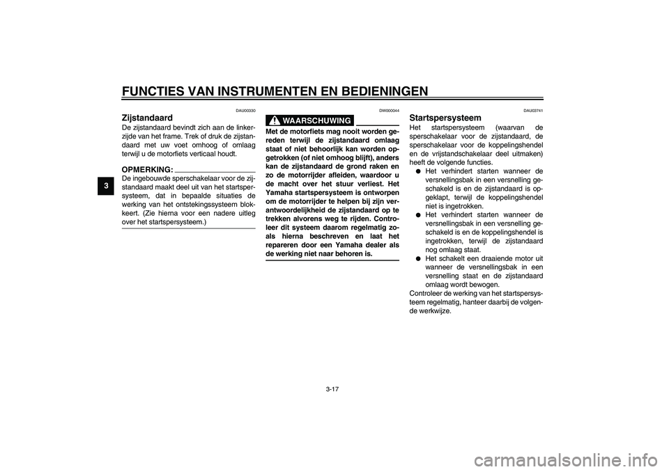 YAMAHA XJR 1300 2003  Instructieboekje (in Dutch) FUNCTIES VAN INSTRUMENTEN EN BEDIENINGEN
3-17
3
DAU00330
Zijstandaard De zijstandaard bevindt zich aan de linker-
zijde van het frame. Trek of druk de zijstan-
daard met uw voet omhoog of omlaag
terwi