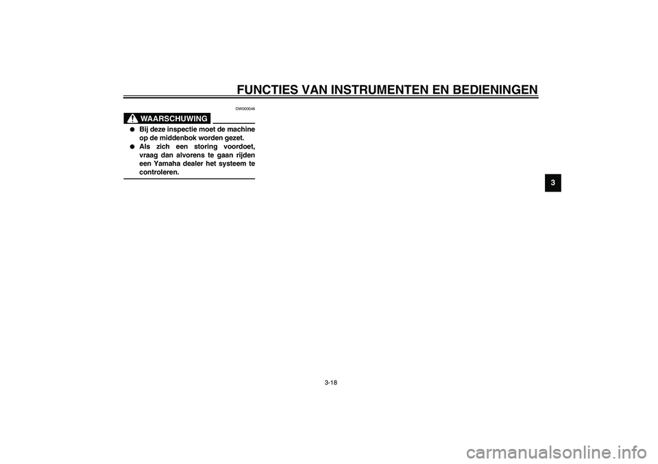 YAMAHA XJR 1300 2003  Instructieboekje (in Dutch) FUNCTIES VAN INSTRUMENTEN EN BEDIENINGEN
3-18
3
DW000046
WAARSCHUWING
_ 
Bij deze inspectie moet de machine
op de middenbok worden gezet.

Als zich een storing voordoet,
vraag dan alvorens te gaan r