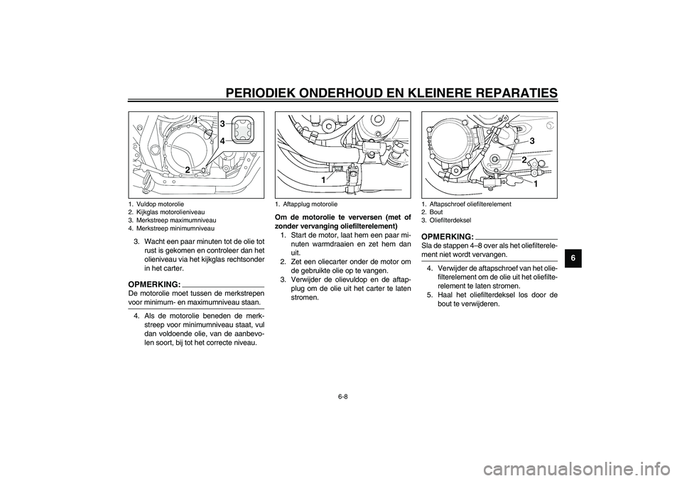 YAMAHA XJR 1300 2003  Instructieboekje (in Dutch) PERIODIEK ONDERHOUD EN KLEINERE REPARATIES
6-8
6
3. Wacht een paar minuten tot de olie tot
rust is gekomen en controleer dan het
olieniveau via het kijkglas rechtsonder
in het carter.OPMERKING:_ De mo