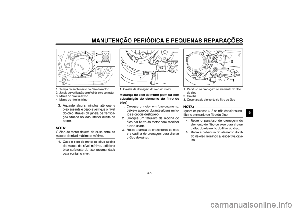 YAMAHA XJR 1300 2002  Manual de utilização (in Portuguese) MANUTENÇÃO PERIÓDICA E PEQUENAS REPARAÇÕES
6-8
6
3. Aguarde alguns minutos até que o
óleo assente e depois verifique o nível
do óleo através da janela de verifica-
ção situada no lado infe