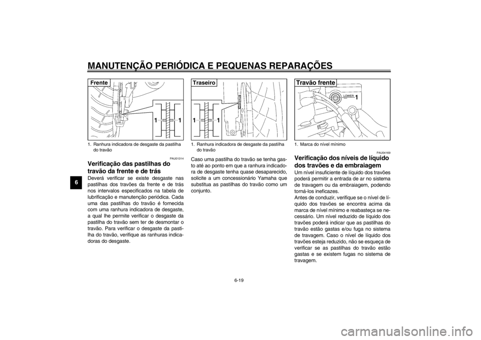 YAMAHA XJR 1300 2002 Manual de utilização (in Portuguese) MANUTENÇÃO PERIÓDICA E PEQUENAS REPARAÇÕES
6-19
6
PAU01314
Verificação das pastilhas do
travão da frente e de trás Deverá verificar se existe desgaste nas
pastilhas dos travões da frente e YAMAHA XJR 1300 2002 Manual de utilização (in Portuguese) MANUTENÇÃO PERIÓDICA E PEQUENAS REPARAÇÕES
6-19
6
PAU01314
Verificação das pastilhas do
travão da frente e de trás Deverá verificar se existe desgaste nas
pastilhas dos travões da frente e