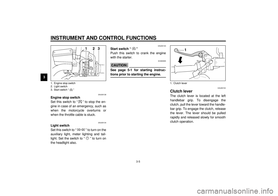 YAMAHA XJR 1300 2001 User Guide INSTRUMENT AND CONTROL FUNCTIONS
3-5
3
EAU00138
Engine stop switch 
Set this switch to “ ” to stop the en-
gine in case of an emergency, such as
when the motorcycle overturns or
when the throttle 